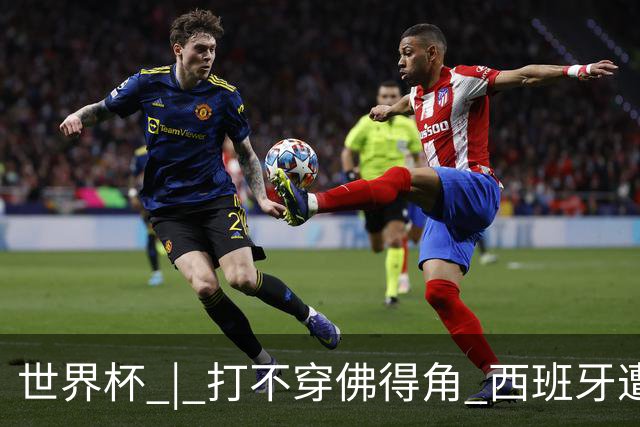 世界杯 | 打不穿佛得角 西班牙遭遇“系统局”?